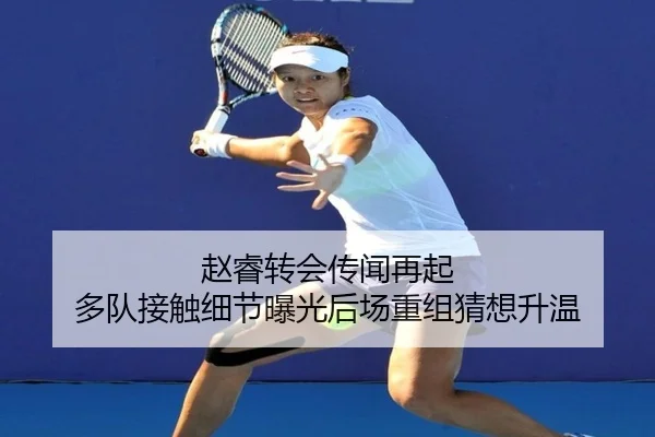 赵睿转会传闻再起 多队接触细节曝光后场重组猜想升温