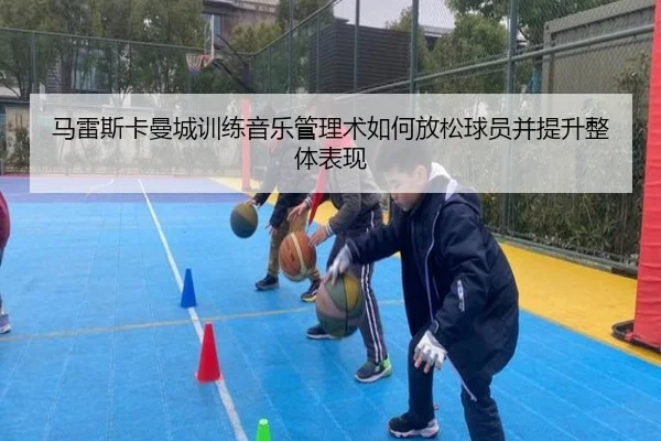 马雷斯卡曼城训练音乐管理术如何放松球员并提升整体表现
