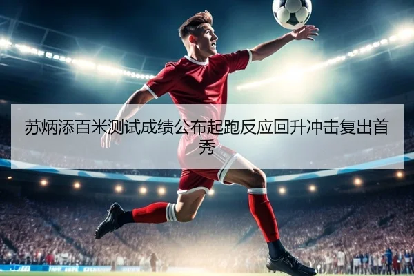苏炳添百米测试成绩公布起跑反应回升冲击复出首秀