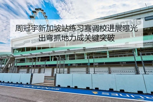 周冠宇新加坡站练习赛调校进展曝光 出弯抓地力成关键突破